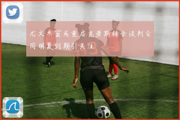 尤文冬窗或重启克劳斯转会谈判合同明夏到期引关注