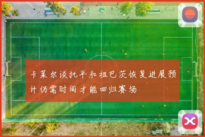 卡莱尔谈托平和祖巴茨恢复进展预计仍需时间才能回归赛场